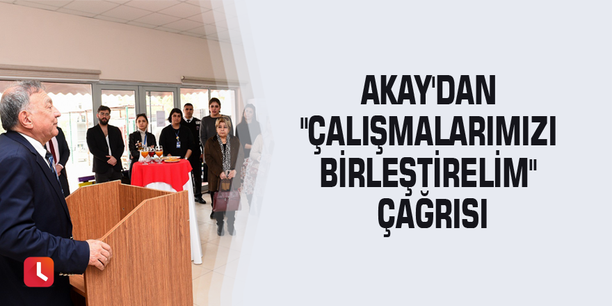 Akay'dan "Çalışmalarımızı birleştirelim" çağrısı