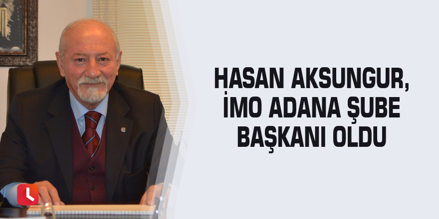 Hasan Aksungur, İMO Adana Şube Başkanı oldu