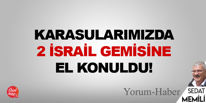 Karasularımızda 2 İsrail gemisine el konuldu!