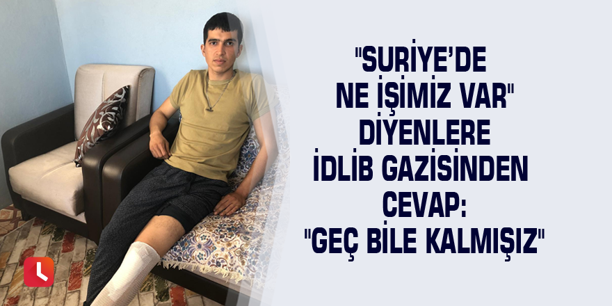 "Suriye’de ne işimiz var" diyenlere İdlib gazisinden cevap: "Geç bile kalmışız"