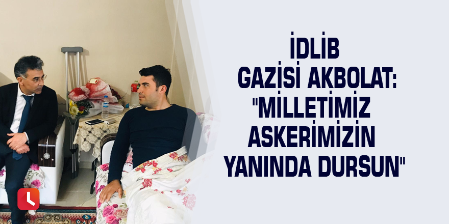 İdlib gazisi Akbolat: "Milletimiz askerimizin yanında dursun"