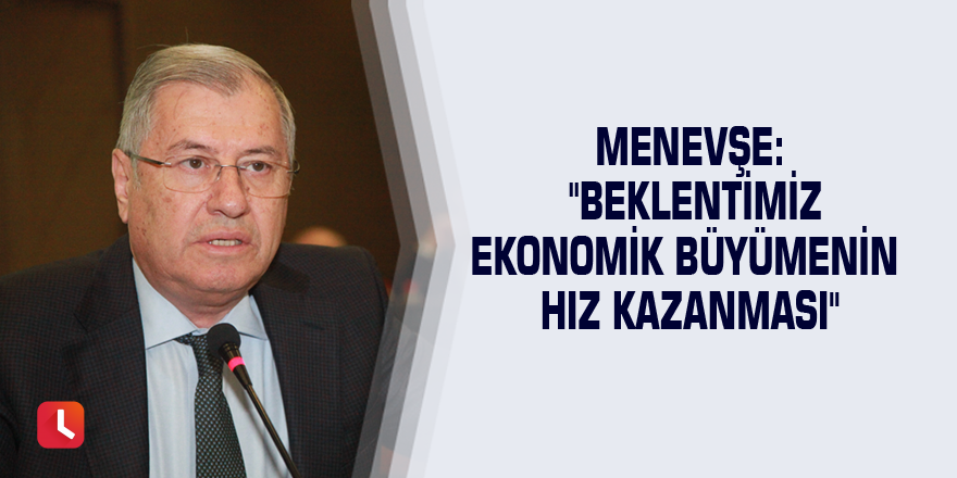 Menevşe: "Beklentimiz ekonomik büyümenin hız kazanması"