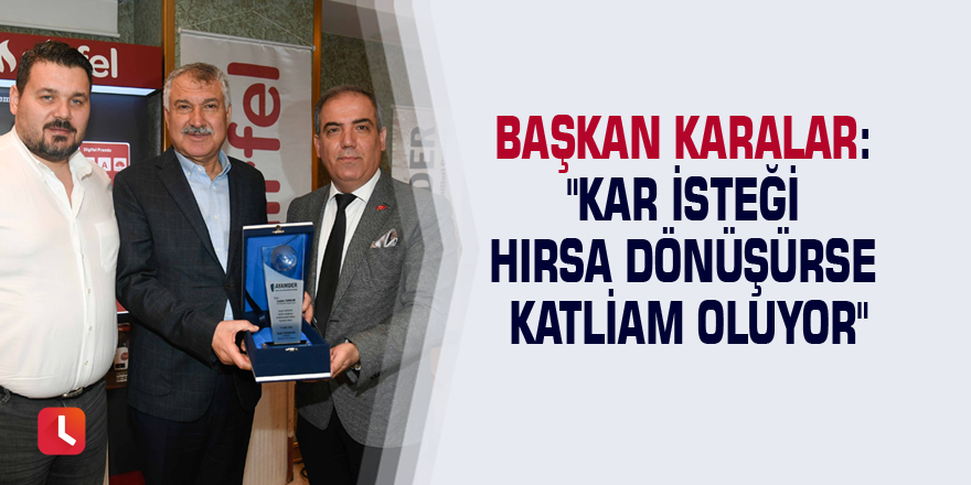 Başkan Karalar: "Kar isteği hırsa dönüşürse katliam oluyor"