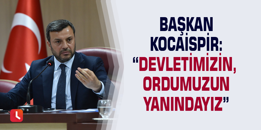 Başkan Kocaispir: “Devletimizin, ordumuzun yanındayız”