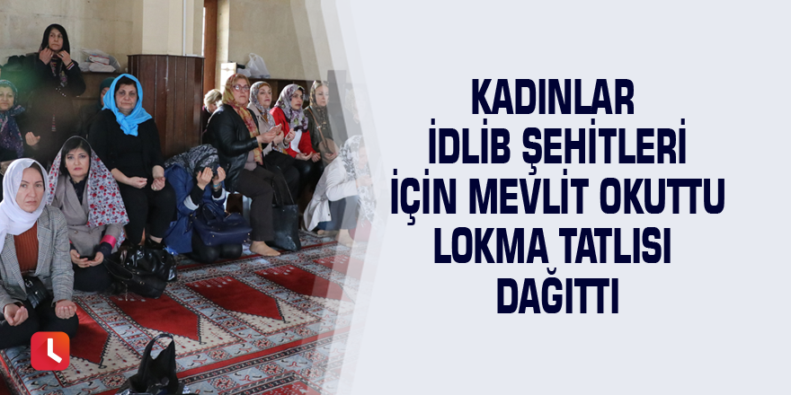 Kadınlar İdlib şehitleri için mevlit okuttu lokma tatlısı dağıttı