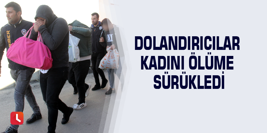 Dolandırıcılar kadını ölüme sürükledi