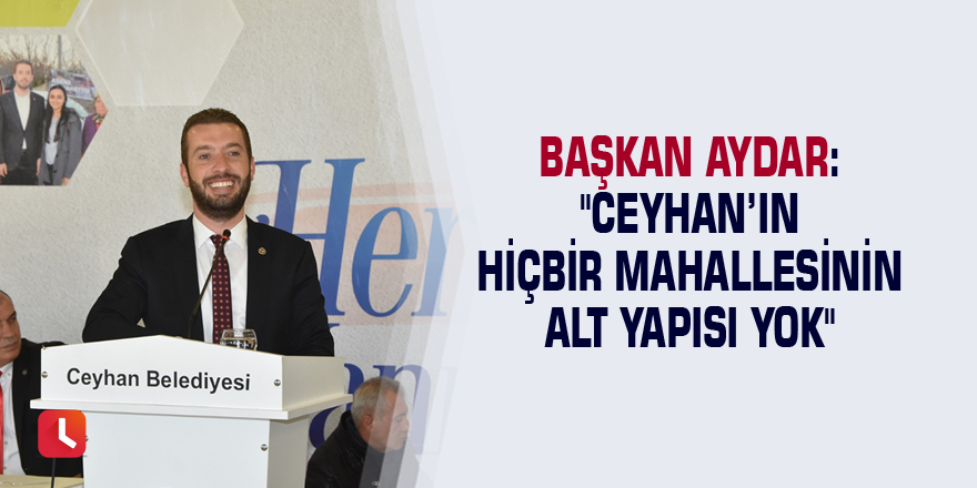 Başkan Aydar: "Ceyhan’ın hiçbir mahallesinin alt yapısı yok"