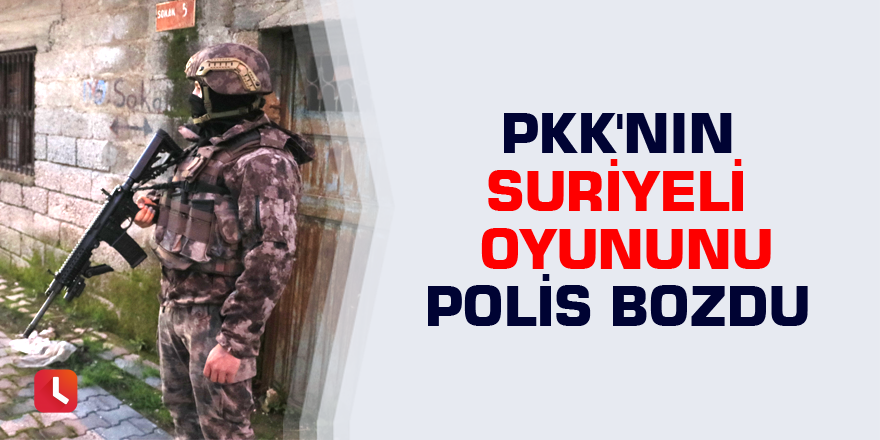 PKK'nın Suriyeli oyununu polis bozdu