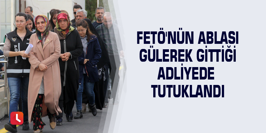 FETÖ'nün ablası gülerek gittiği adliyede tutuklandı