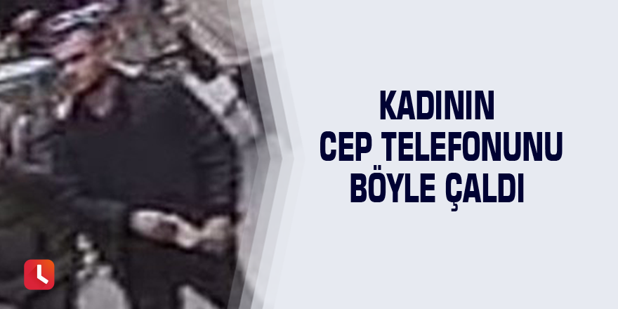 Kadının cep telefonunu böyle çaldı