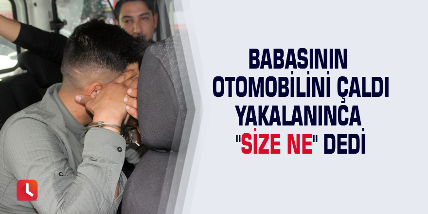 Babasının otomobilini çaldı yakalanınca "size ne" dedi