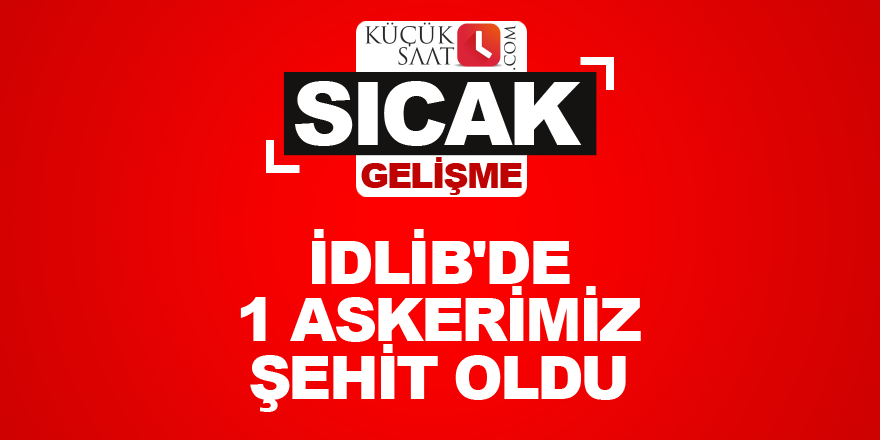 İdlib'de 1 askerimiz şehit oldu