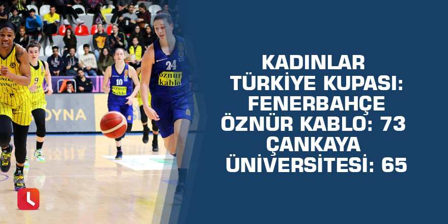 Kadınlar Türkiye Kupası: Fenerbahçe Öznür Kablo: 73  Çankaya Üniversitesi: 65