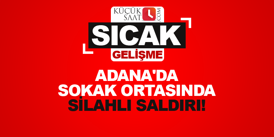 Adana'da sokak ortasında silahlı saldırı!