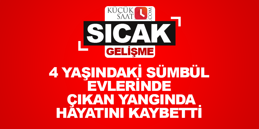 4 yaşındaki Sümbül evlerinde çıkan yangında hayatını kaybetti