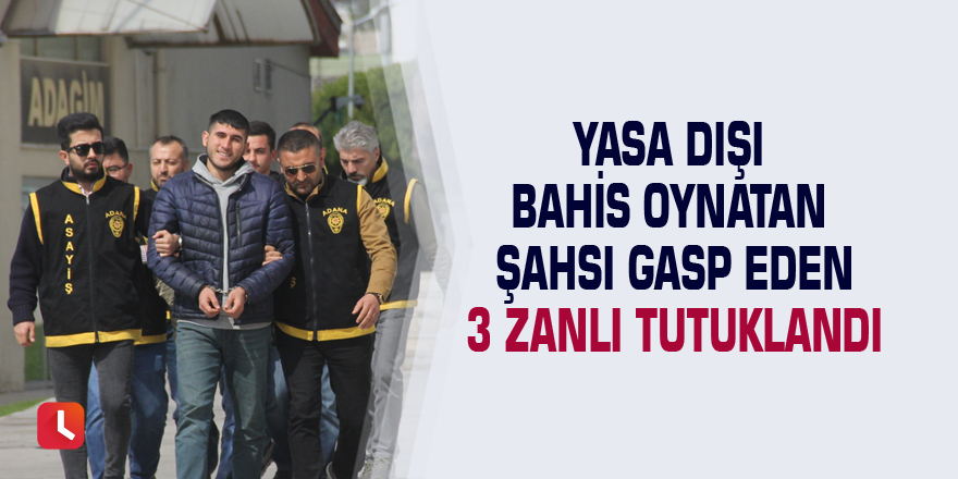 Yasa dışı bahis oynatan şahsı gasp eden 3 zanlı tutuklandı