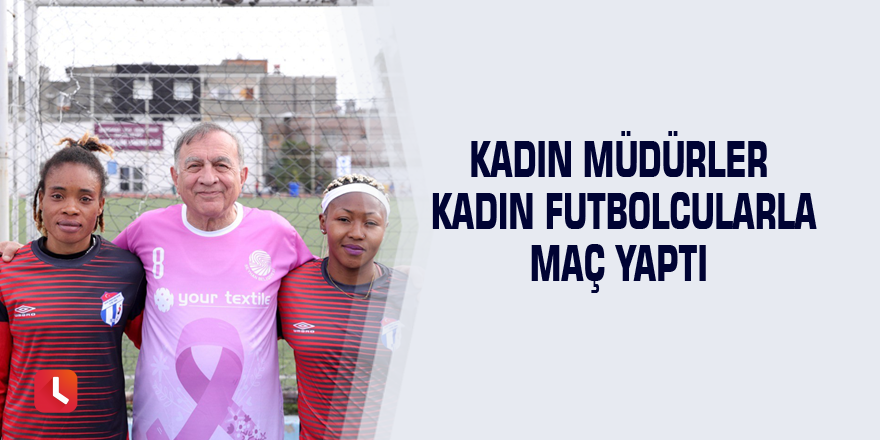 Kadın müdürler kadın futbolcularla maç yaptı