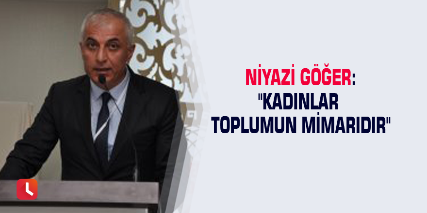 Niyazi Göğer: "Kadınlar toplumun mimarıdır"