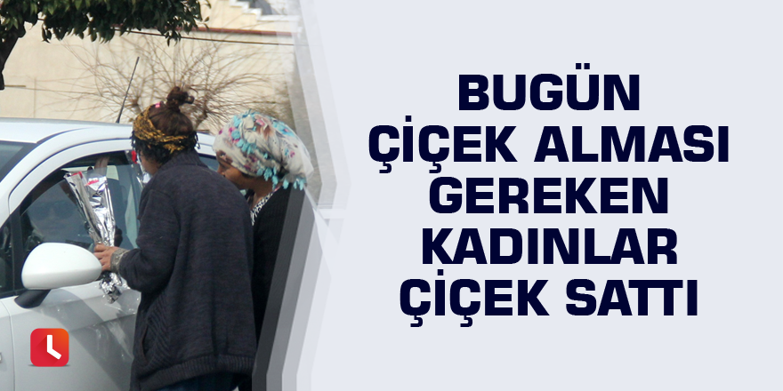 Bugün çiçek alması gereken kadınlar çiçek sattı