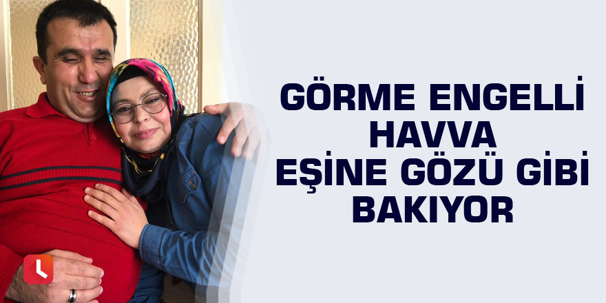 Görme engelli Havva eşine gözü gibi bakıyor