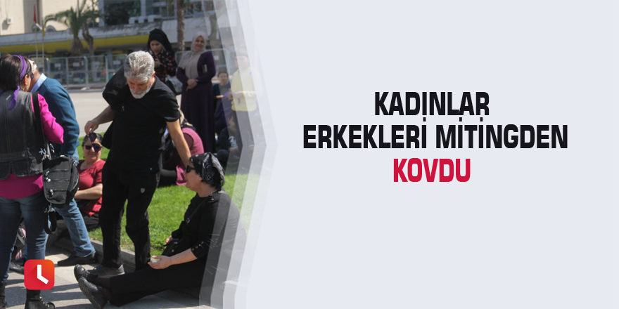 Kadınlar erkekleri mitingden kovdu