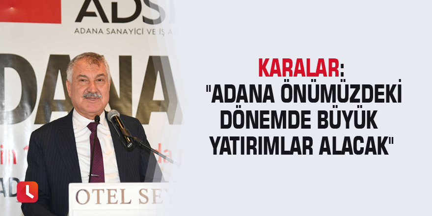 Karalar: "Adana önümüzdeki dönemde büyük yatırımlar alacak"