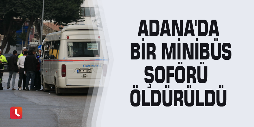 Adana'da bir minibüs şoförü öldürüldü