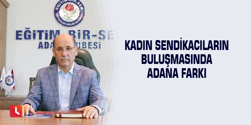 Kadın sendikacıların buluşmasında Adana farkı