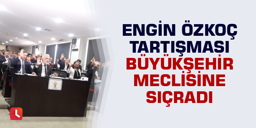 Engin Özkoç tartışması büyükşehir meclisine sıçradı