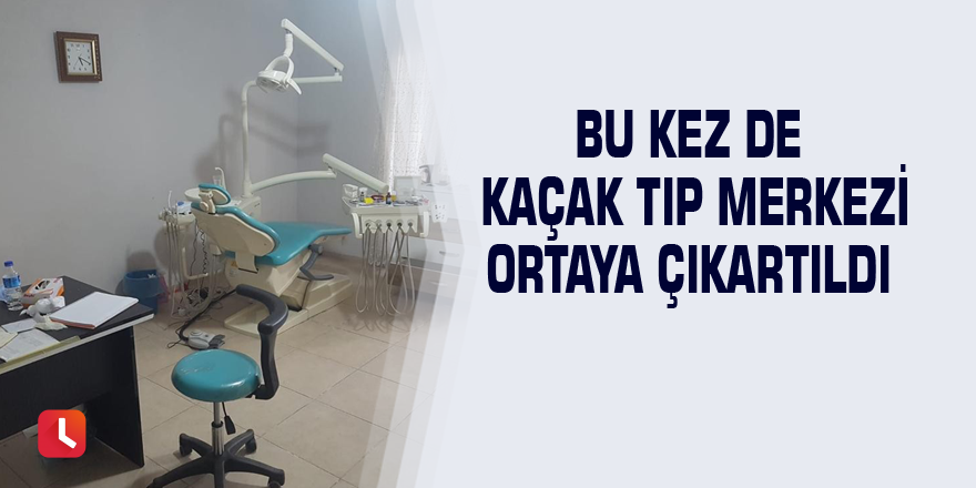 Bu kez de kaçak tıp merkezi ortaya çıkartıldı