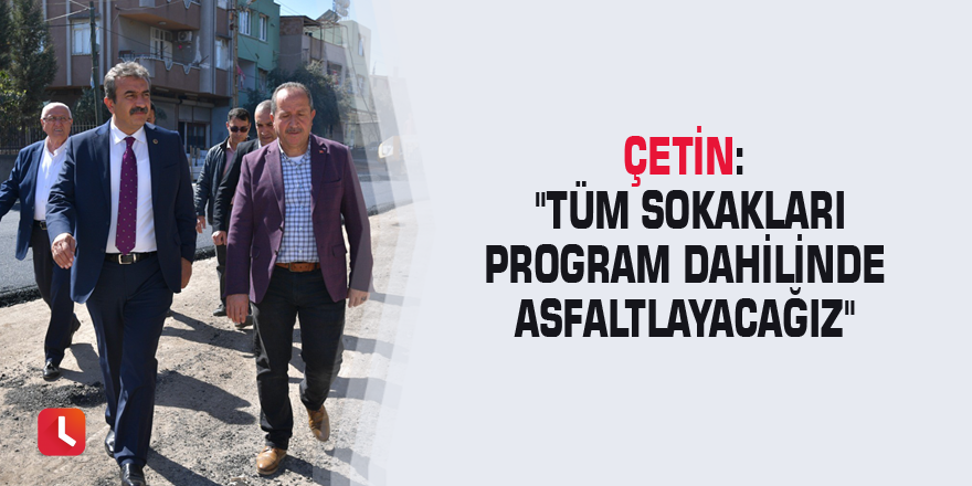 Çetin: "Tüm sokakları program dahilinde asfaltlayacağız"