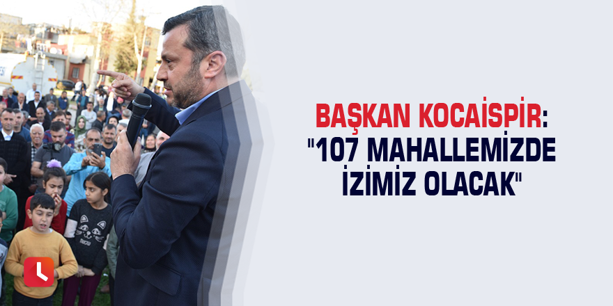 Başkan Kocaispir: "107 mahallemizde izimiz olacak"