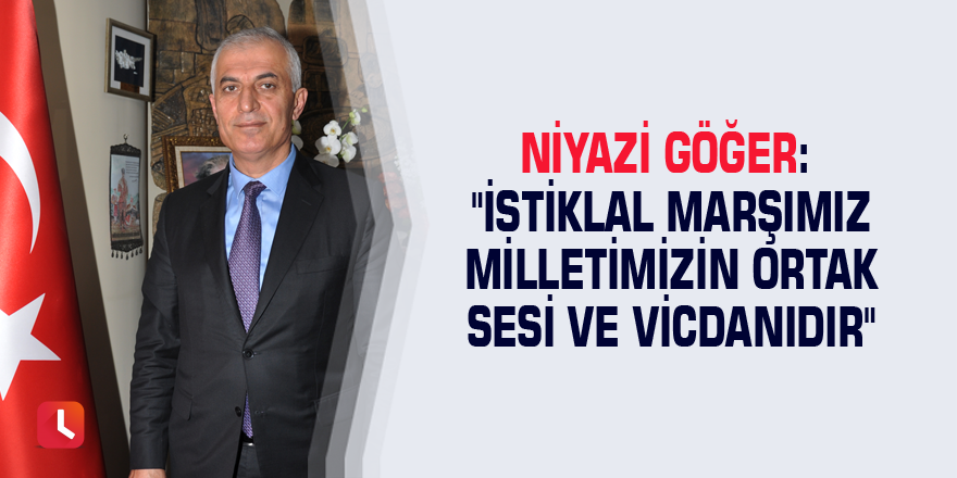 Niyazi Göğer: "İstiklal Marşımız milletimizin ortak sesi ve vicdanıdır"