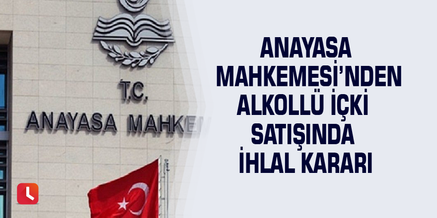 Anayasa Mahkemesi’nden alkollü içki satışında ihlal kararı