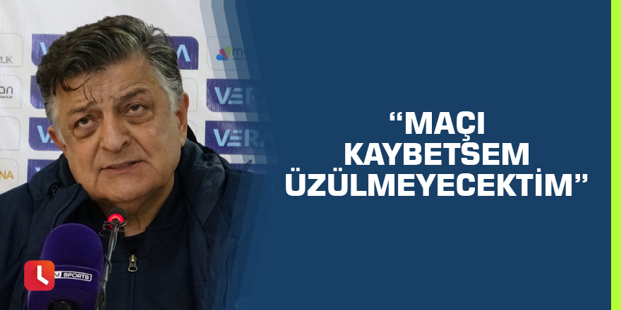 “Maçı kaybetsem üzülmeyecektim”