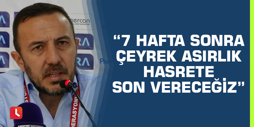 “7 hafta sonra çeyrek asırlık hasrete son vereceğiz”