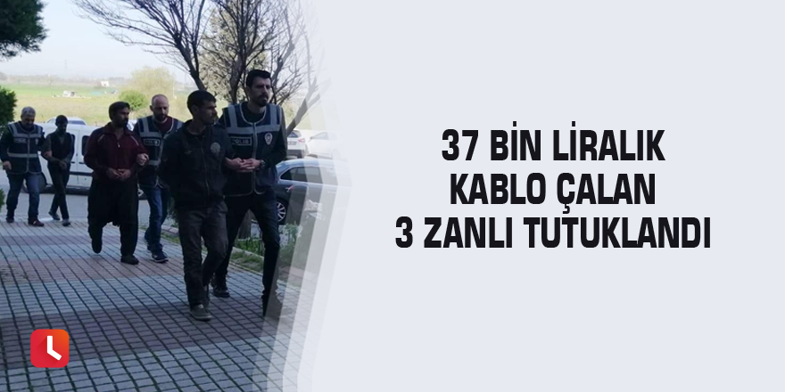 37 bin liralık kablo çalan 3 zanlı tutuklandı