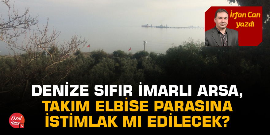 Denize sıfır imarlı arsa, takım elbise parasına istimlak mı edilecek?