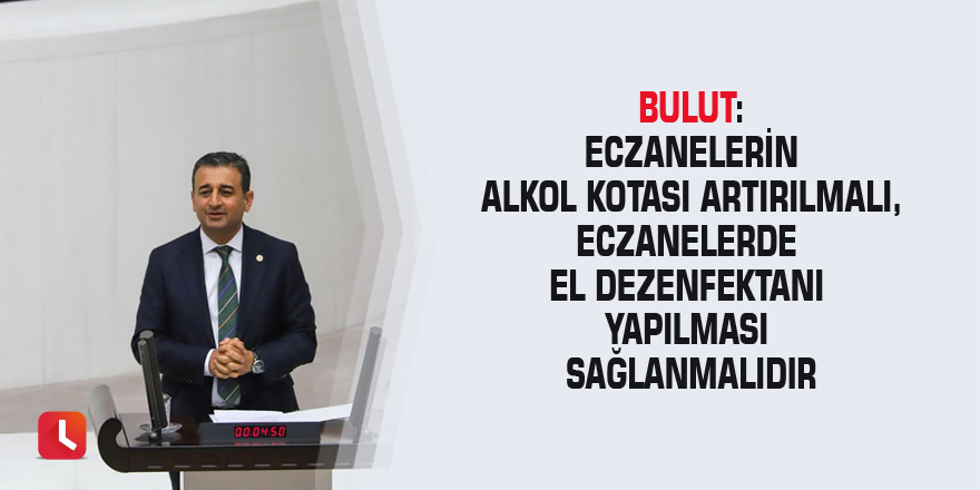 Bulut: Eczanelerin alkol kotası artırılmalı, eczanelerde el dezenfektanı yapılması sağlanmalıdır