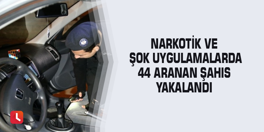 Narkotik ve Şok uygulamalarda 44 aranan şahıs yakalandı