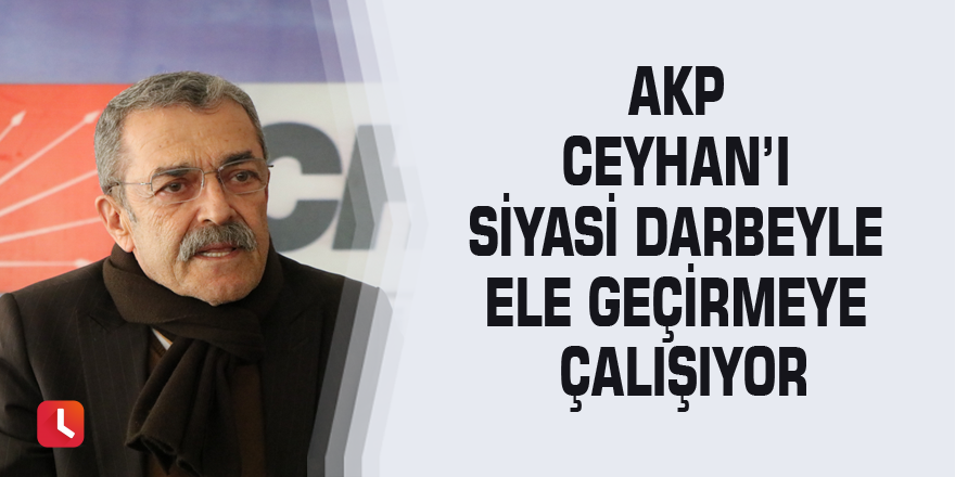 AKP Ceyhan’ı Siyasi Darbeyle ele geçirmeye çalışıyor