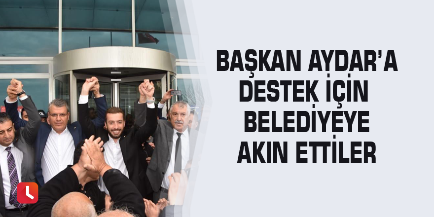 Başkan Aydar’a destek için belediyeye akın ettiler