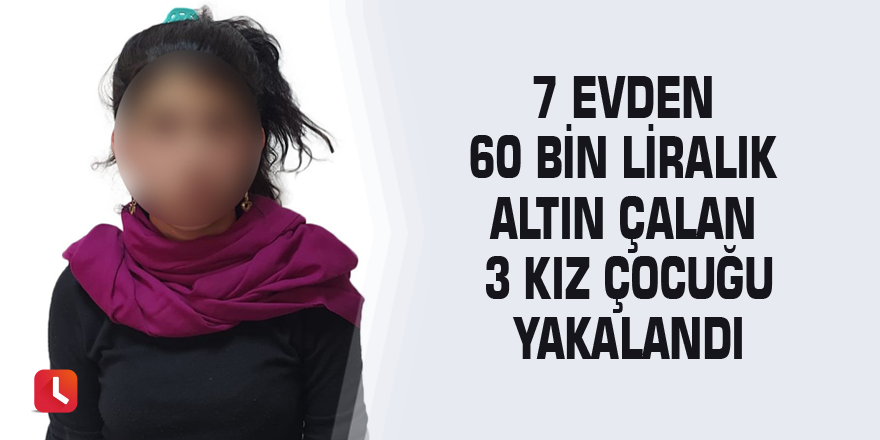 7 evden 60 bin liralık altın çalan 3 kız çocuğu yakalandı