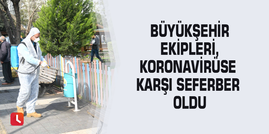 Büyükşehir ekipleri, koronavirüse karşı seferber oldu