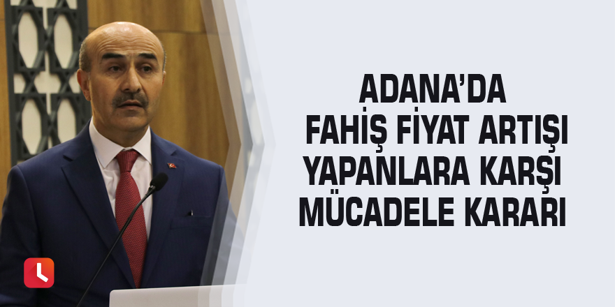 Adana’da fahiş fiyat artışı yapanlara karşı mücadele kararı