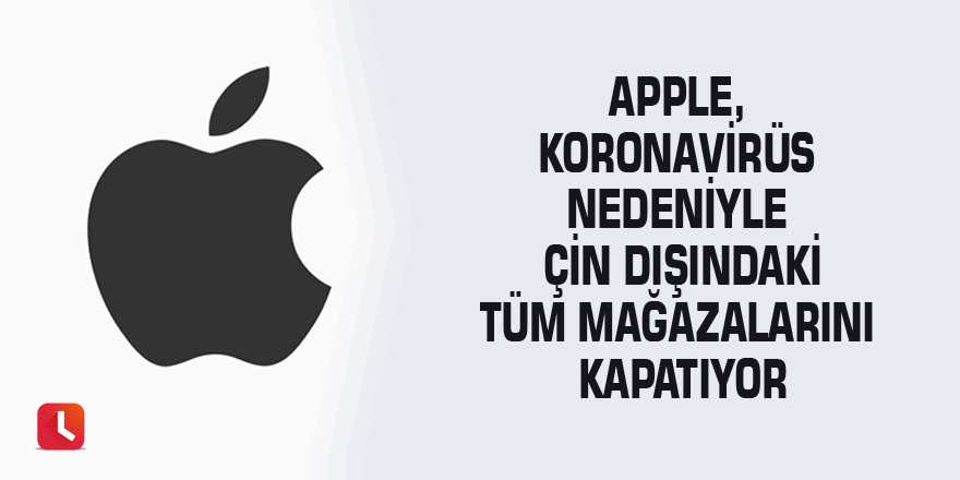 Apple, koronavirüs nedeniyle Çin dışındaki tüm mağazalarını kapatıyor