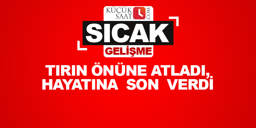 Tırın önüne atladı, hayatına son verdi