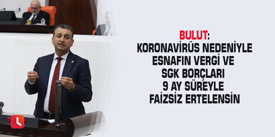 Bulut: Koronavirüs nedeniyle esnafın vergi ve SGK borçları 9 ay süreyle faizsiz ertelensin