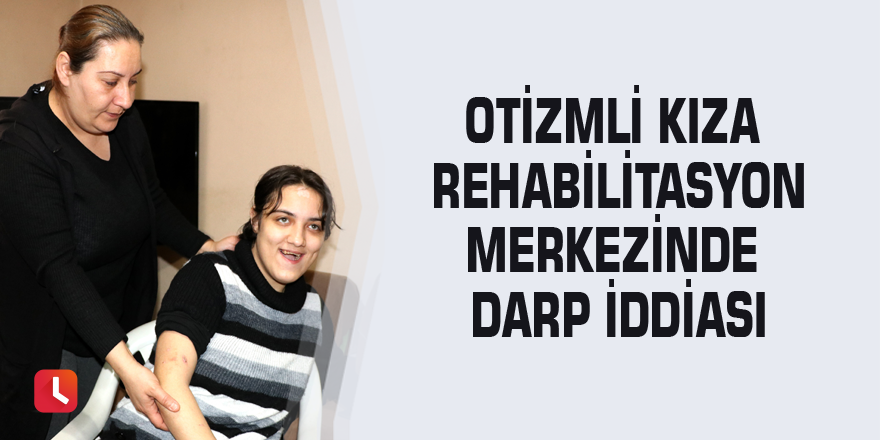 Otizmli kıza rehabilitasyon merkezinde darp iddiası