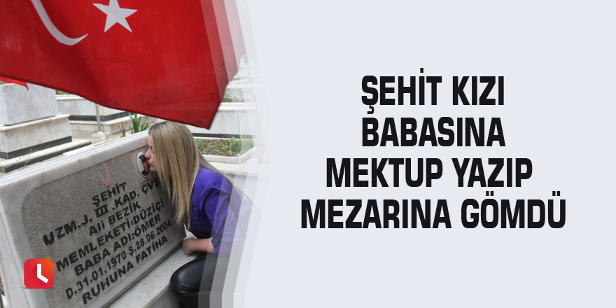 Şehit kızı babasına mektup yazıp mezarına gömdü